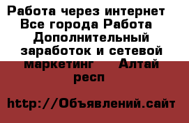 Работа через интернет - Все города Работа » Дополнительный заработок и сетевой маркетинг   . Алтай респ.